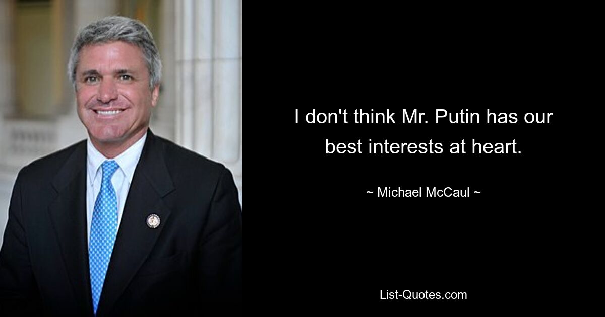 I don't think Mr. Putin has our best interests at heart. — © Michael McCaul