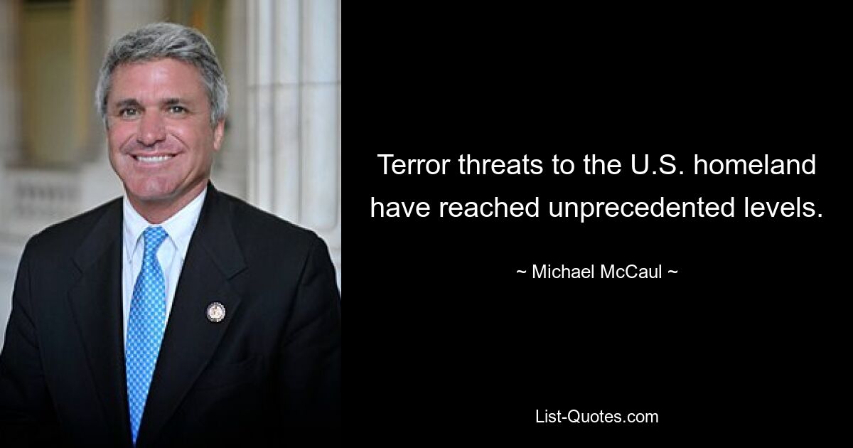 Terror threats to the U.S. homeland have reached unprecedented levels. — © Michael McCaul