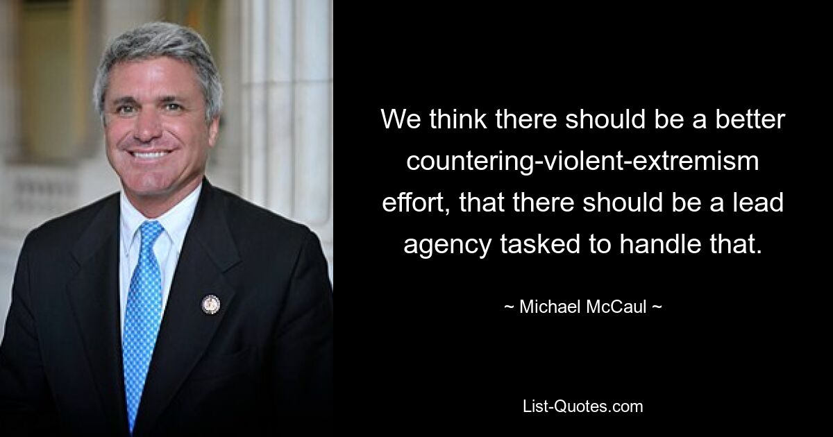 We think there should be a better countering-violent-extremism effort, that there should be a lead agency tasked to handle that. — © Michael McCaul