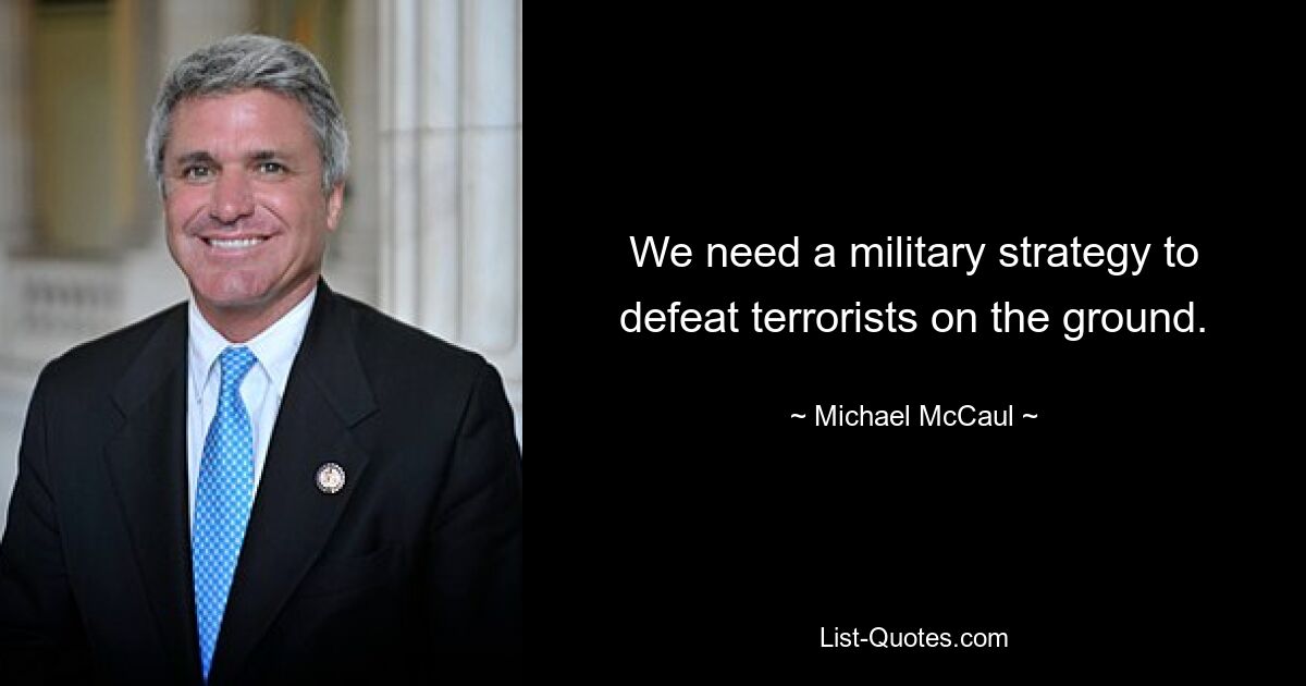 We need a military strategy to defeat terrorists on the ground. — © Michael McCaul