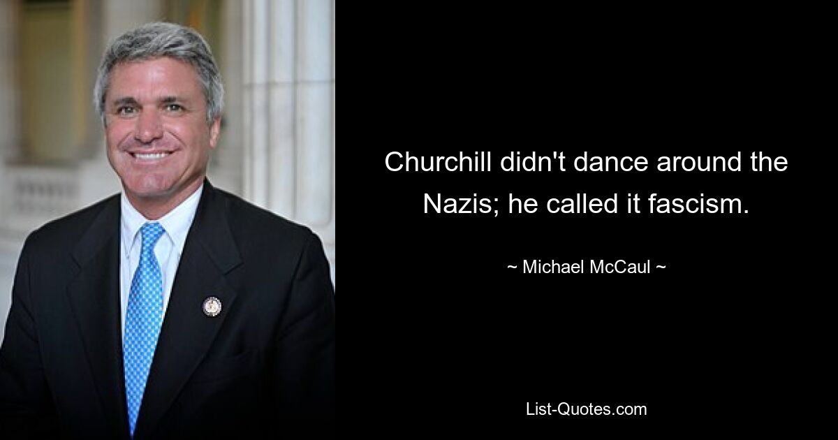 Churchill didn't dance around the Nazis; he called it fascism. — © Michael McCaul