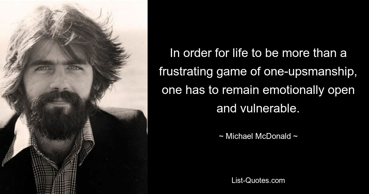 In order for life to be more than a frustrating game of one-upsmanship, one has to remain emotionally open and vulnerable. — © Michael McDonald