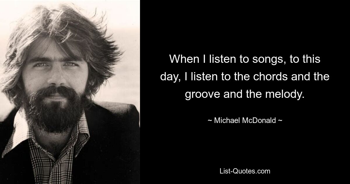 When I listen to songs, to this day, I listen to the chords and the groove and the melody. — © Michael McDonald