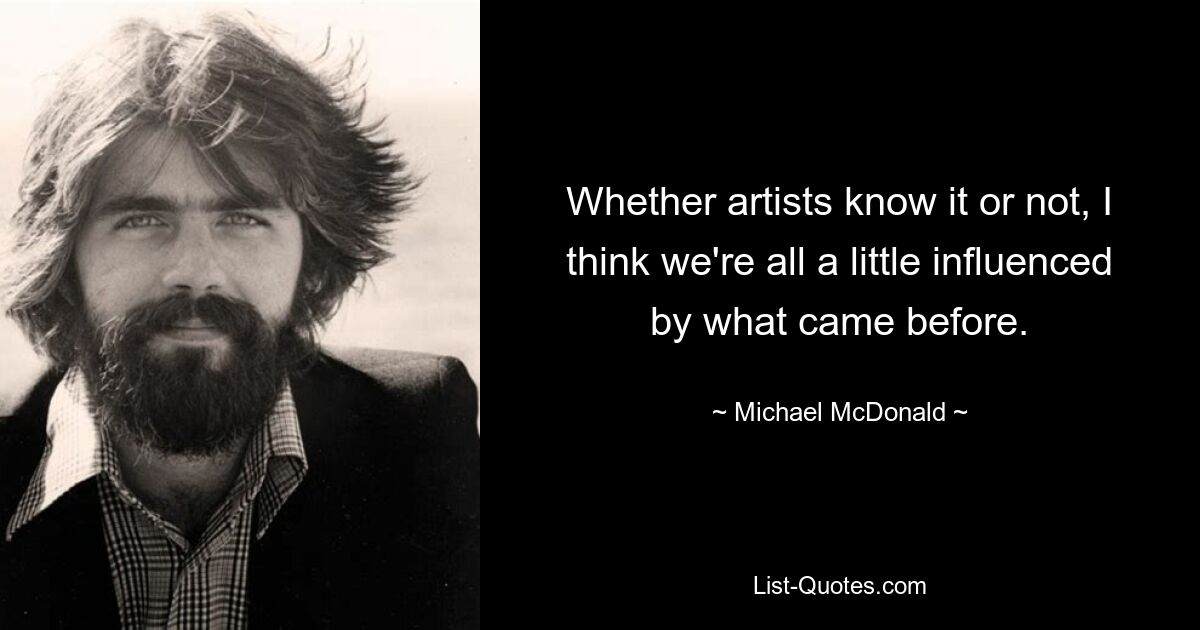 Whether artists know it or not, I think we're all a little influenced by what came before. — © Michael McDonald