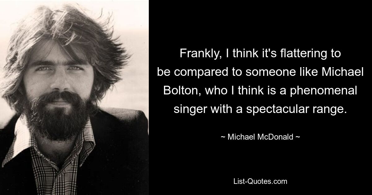 Frankly, I think it's flattering to be compared to someone like Michael Bolton, who I think is a phenomenal singer with a spectacular range. — © Michael McDonald