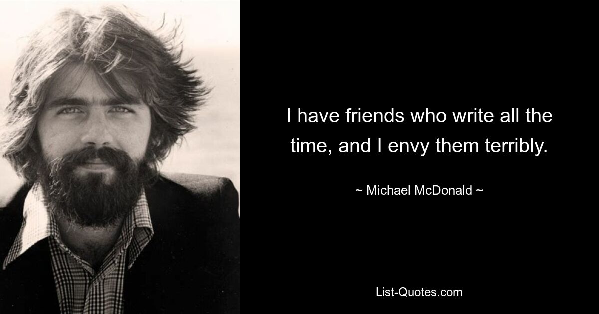 I have friends who write all the time, and I envy them terribly. — © Michael McDonald