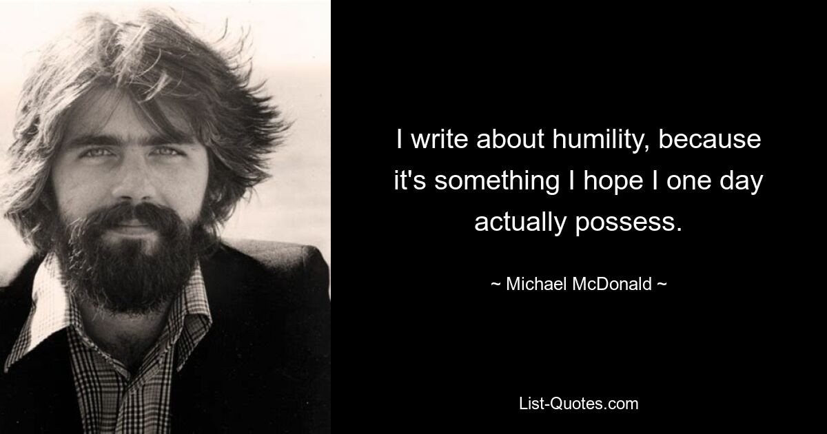 I write about humility, because it's something I hope I one day actually possess. — © Michael McDonald