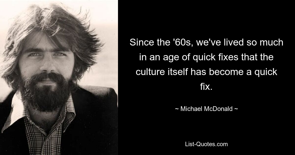 Since the '60s, we've lived so much in an age of quick fixes that the culture itself has become a quick fix. — © Michael McDonald