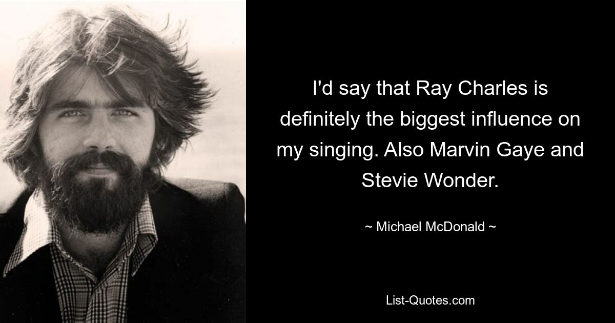 I'd say that Ray Charles is definitely the biggest influence on my singing. Also Marvin Gaye and Stevie Wonder. — © Michael McDonald