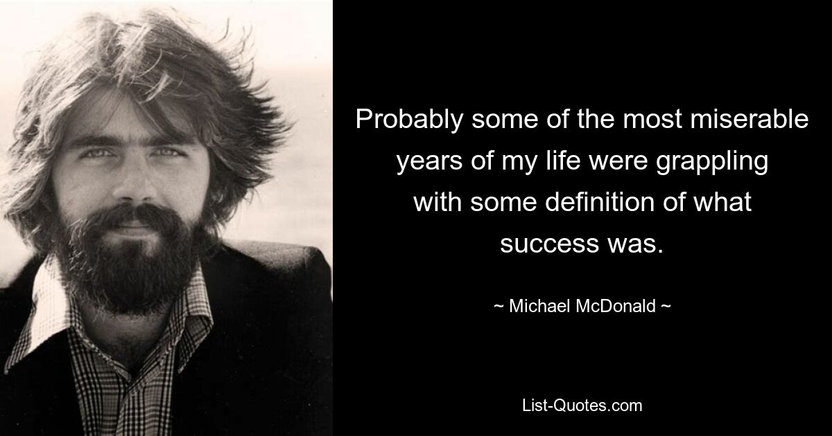 Probably some of the most miserable years of my life were grappling with some definition of what success was. — © Michael McDonald