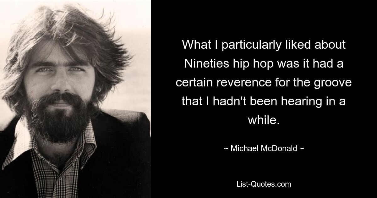 What I particularly liked about Nineties hip hop was it had a certain reverence for the groove that I hadn't been hearing in a while. — © Michael McDonald