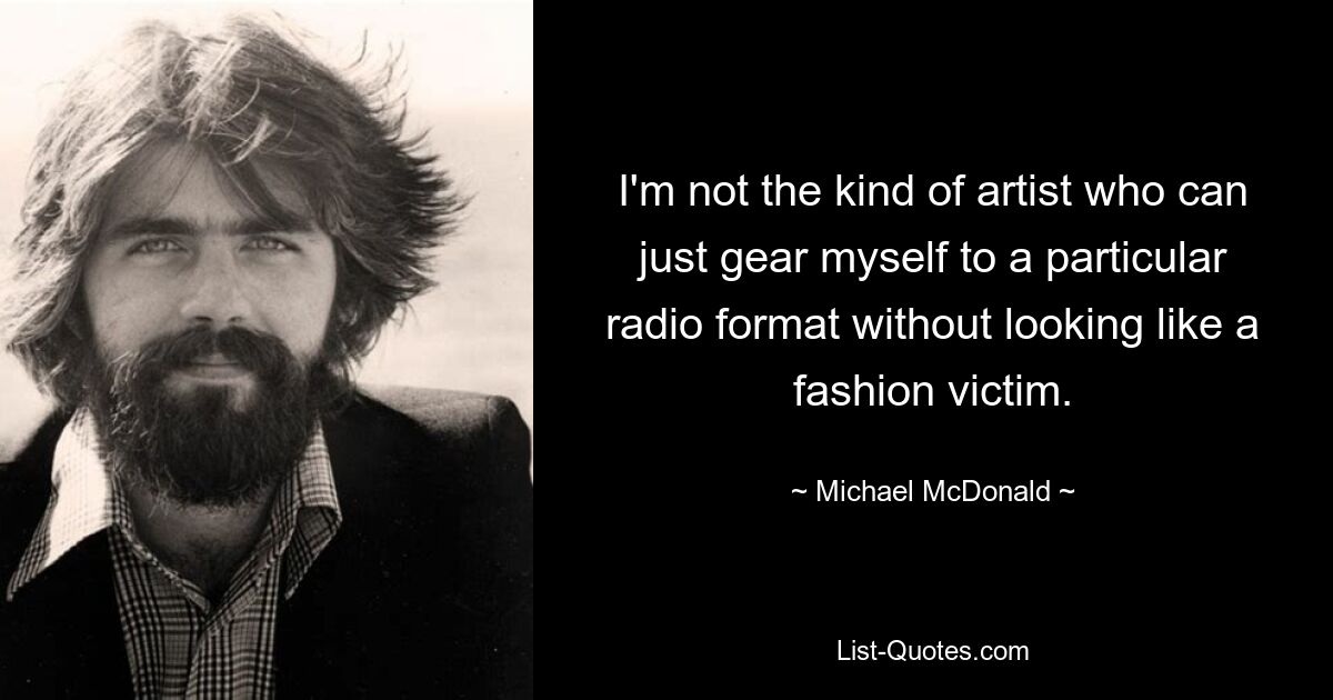 I'm not the kind of artist who can just gear myself to a particular radio format without looking like a fashion victim. — © Michael McDonald