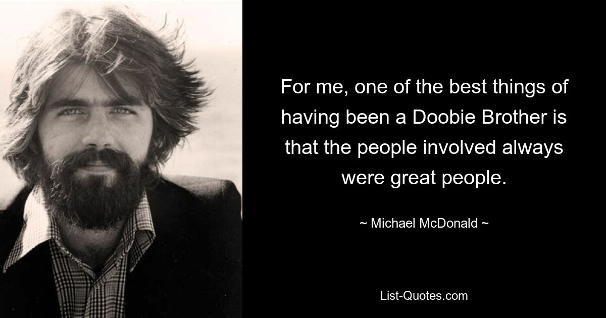 For me, one of the best things of having been a Doobie Brother is that the people involved always were great people. — © Michael McDonald