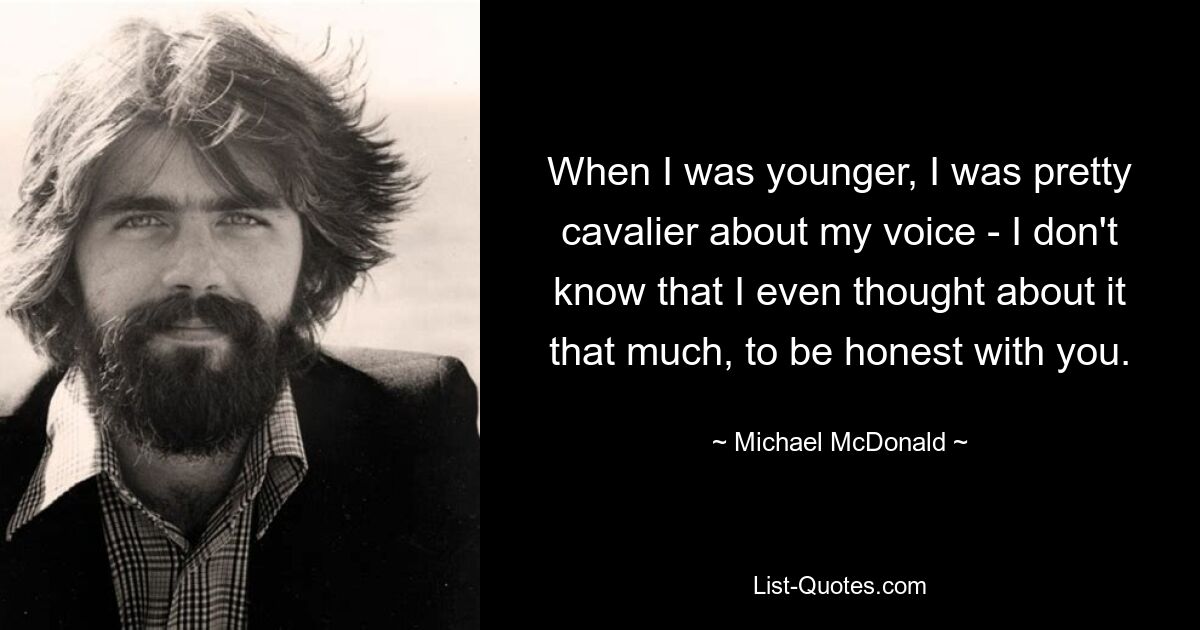 When I was younger, I was pretty cavalier about my voice - I don't know that I even thought about it that much, to be honest with you. — © Michael McDonald