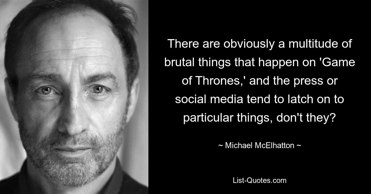 There are obviously a multitude of brutal things that happen on 'Game of Thrones,' and the press or social media tend to latch on to particular things, don't they? — © Michael McElhatton