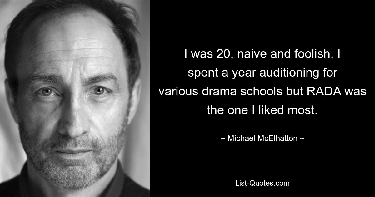 I was 20, naive and foolish. I spent a year auditioning for various drama schools but RADA was the one I liked most. — © Michael McElhatton