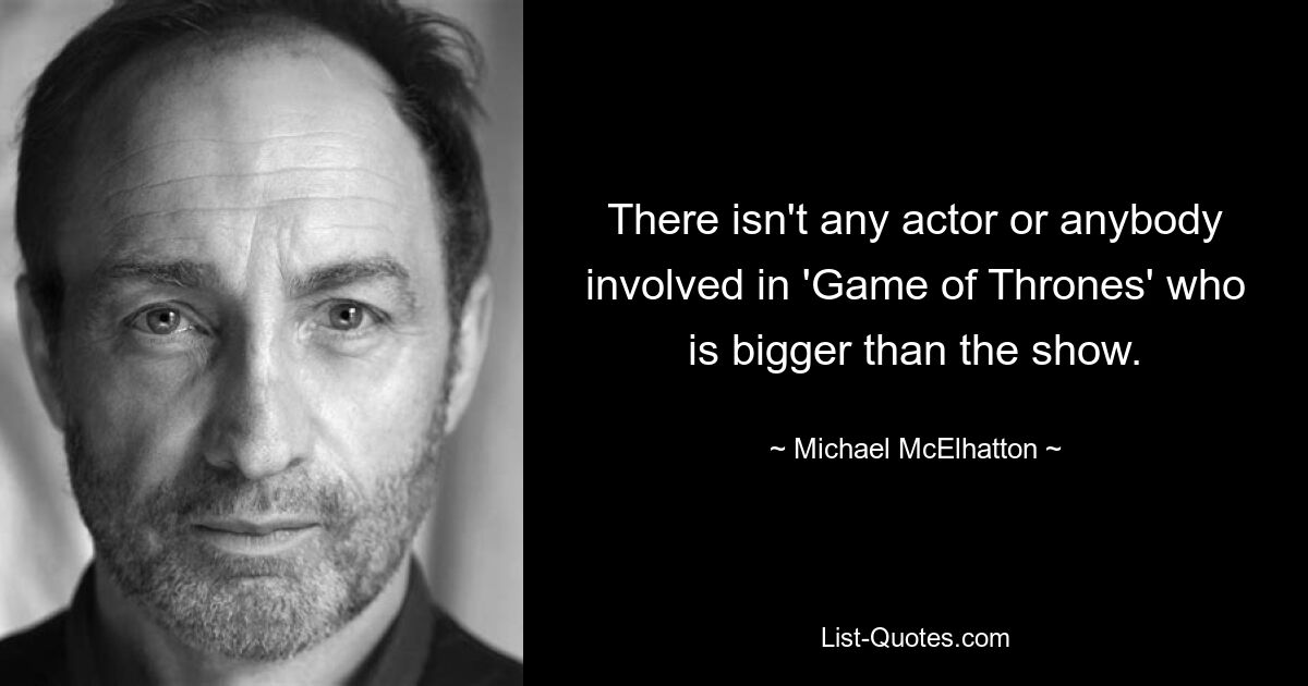 There isn't any actor or anybody involved in 'Game of Thrones' who is bigger than the show. — © Michael McElhatton