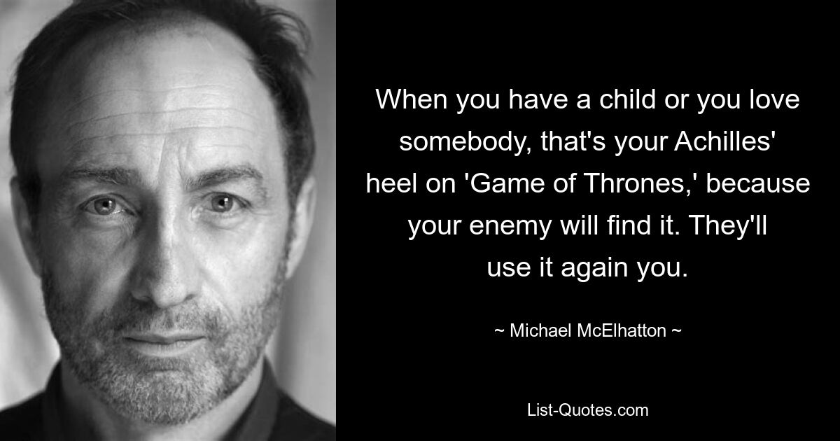 When you have a child or you love somebody, that's your Achilles' heel on 'Game of Thrones,' because your enemy will find it. They'll use it again you. — © Michael McElhatton