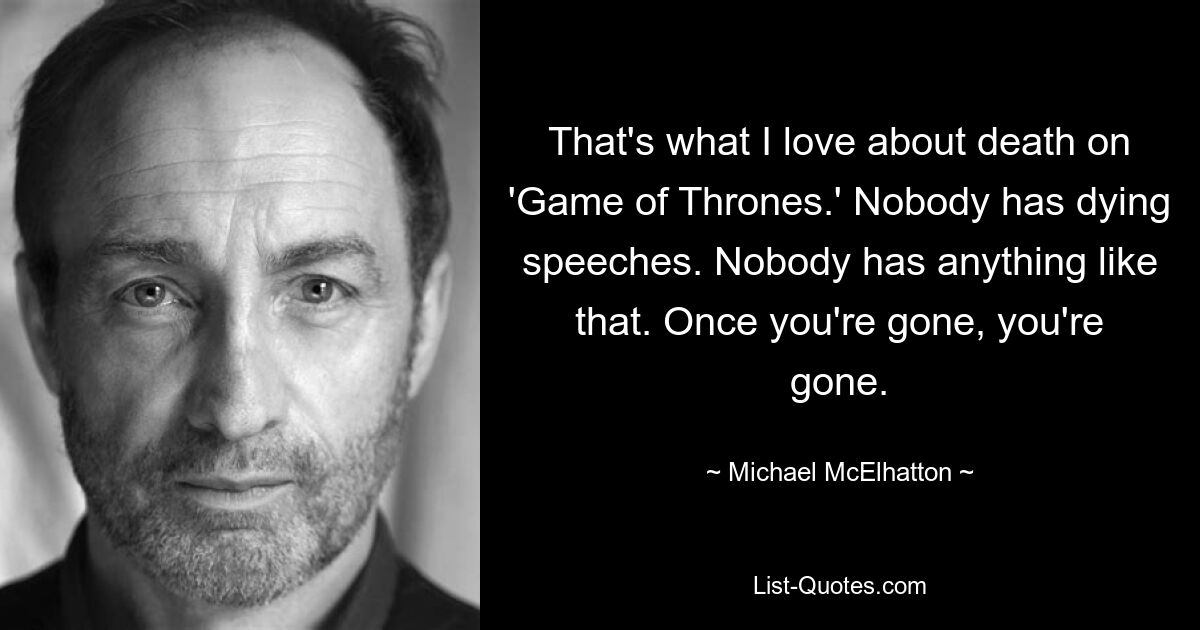 That's what I love about death on 'Game of Thrones.' Nobody has dying speeches. Nobody has anything like that. Once you're gone, you're gone. — © Michael McElhatton