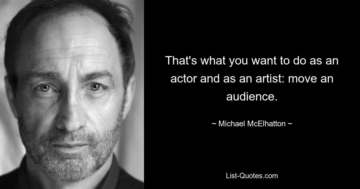 That's what you want to do as an actor and as an artist: move an audience. — © Michael McElhatton