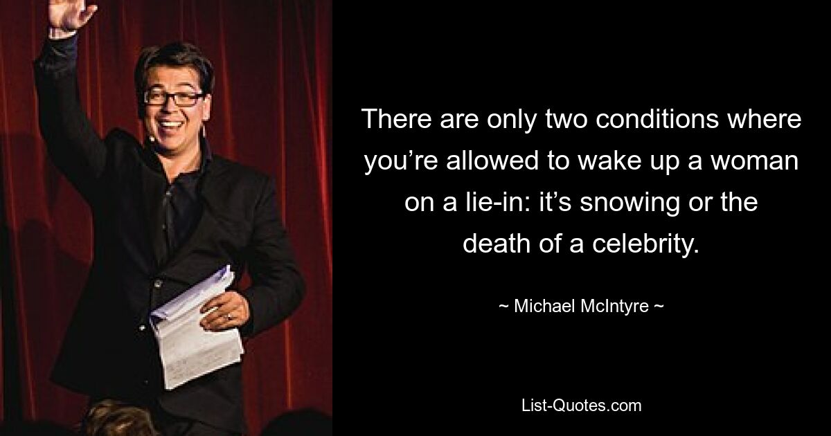 There are only two conditions where you’re allowed to wake up a woman on a lie-in: it’s snowing or the death of a celebrity. — © Michael McIntyre