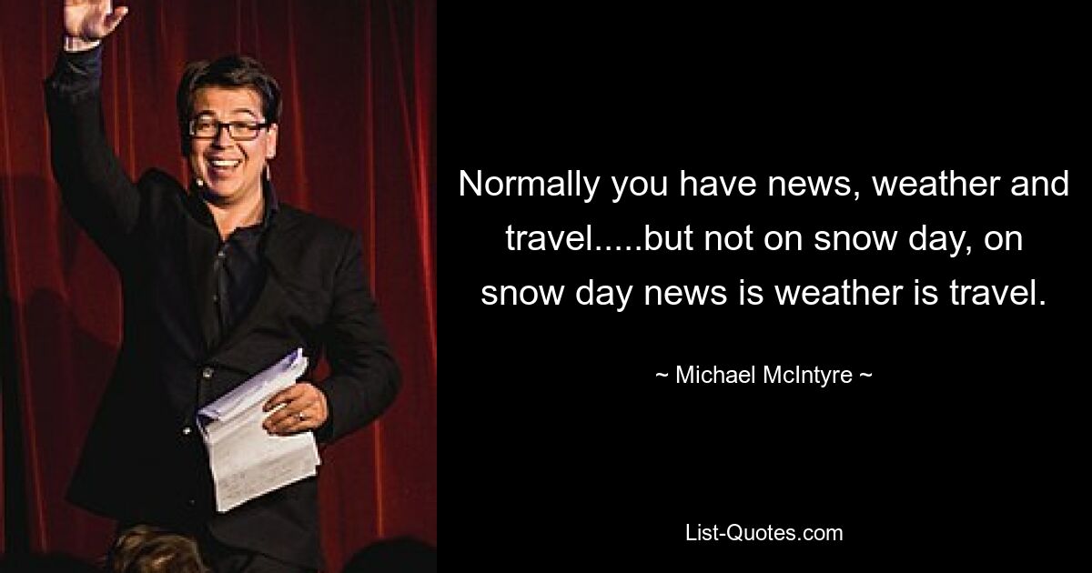 Normally you have news, weather and travel.....but not on snow day, on snow day news is weather is travel. — © Michael McIntyre