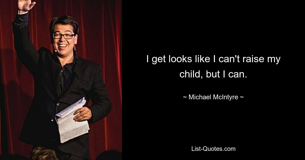 I get looks like I can't raise my child, but I can. — © Michael McIntyre