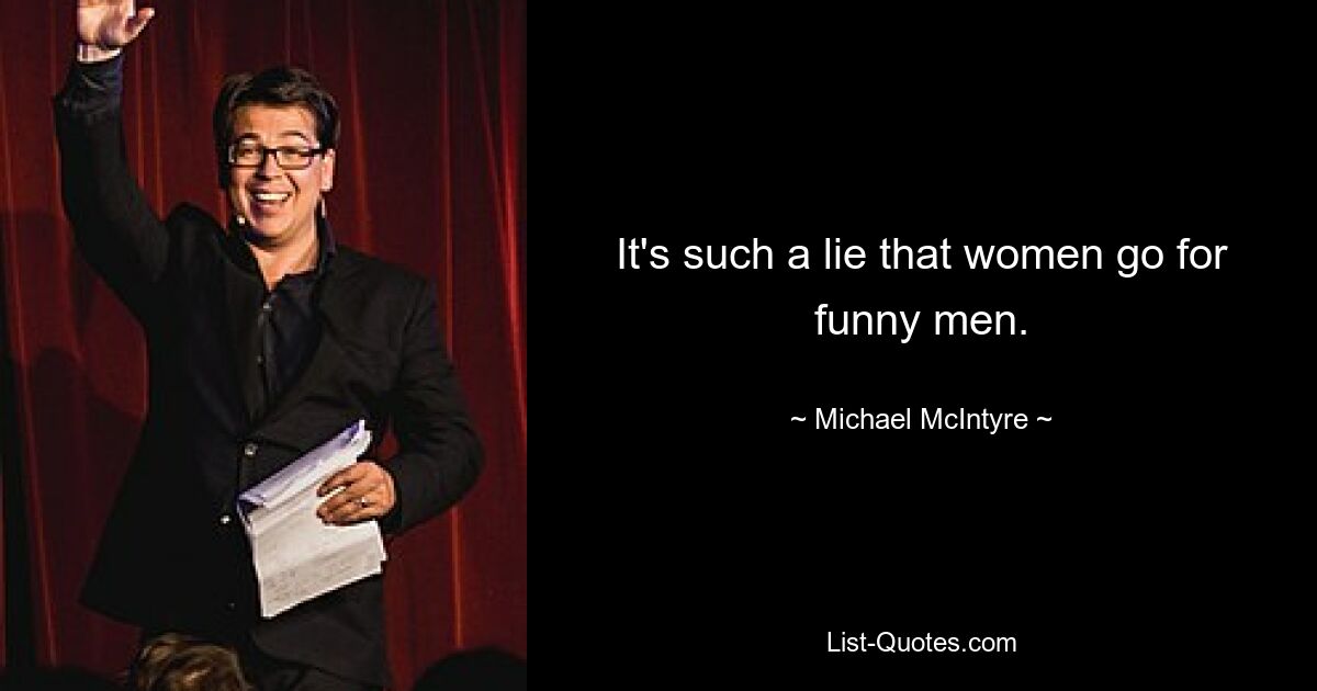 It's such a lie that women go for funny men. — © Michael McIntyre