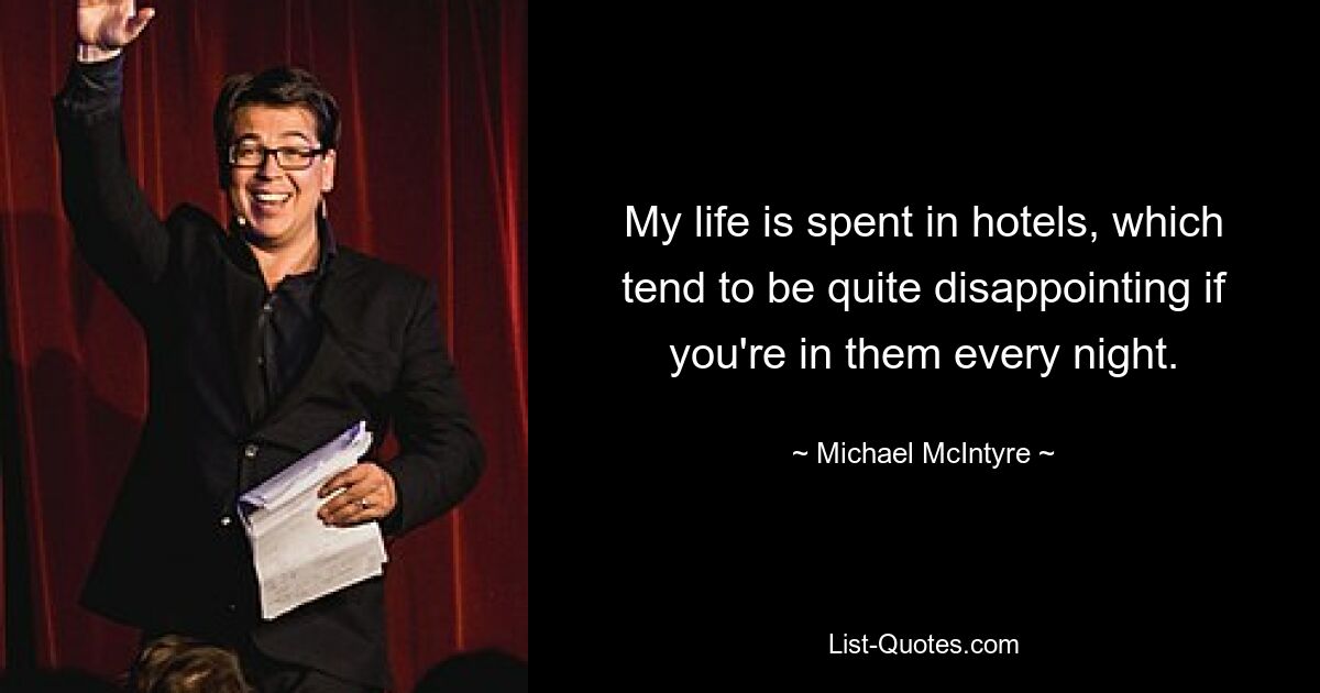 My life is spent in hotels, which tend to be quite disappointing if you're in them every night. — © Michael McIntyre