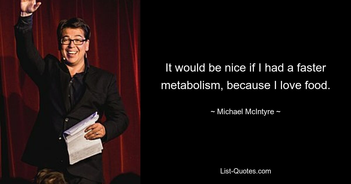 It would be nice if I had a faster metabolism, because I love food. — © Michael McIntyre