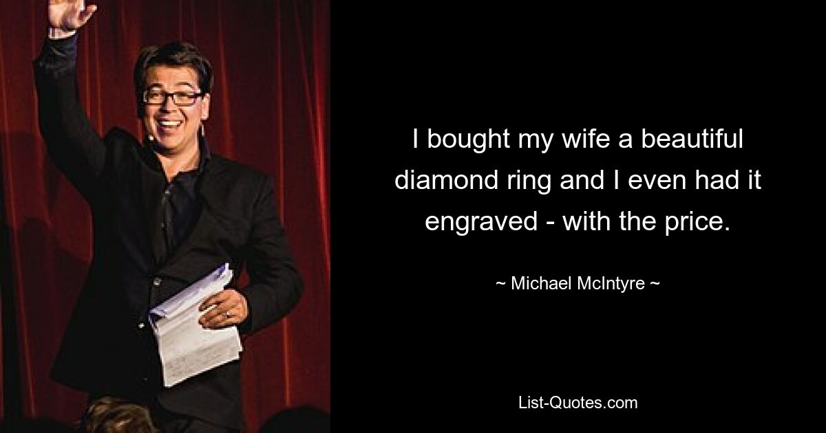 I bought my wife a beautiful diamond ring and I even had it engraved - with the price. — © Michael McIntyre