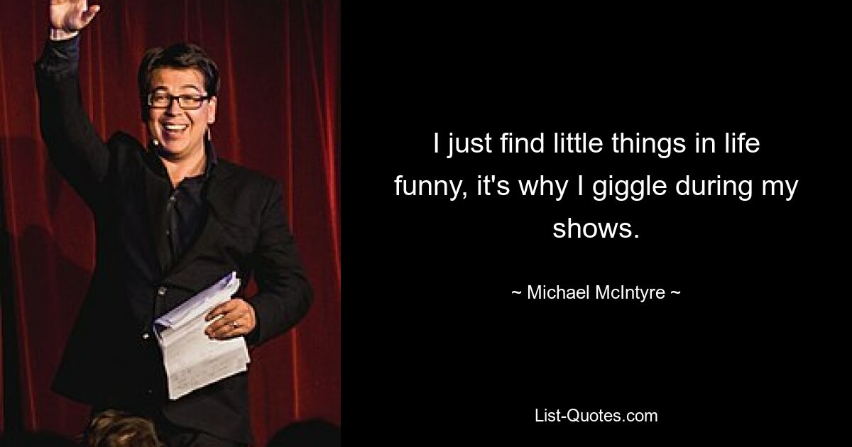 I just find little things in life funny, it's why I giggle during my shows. — © Michael McIntyre