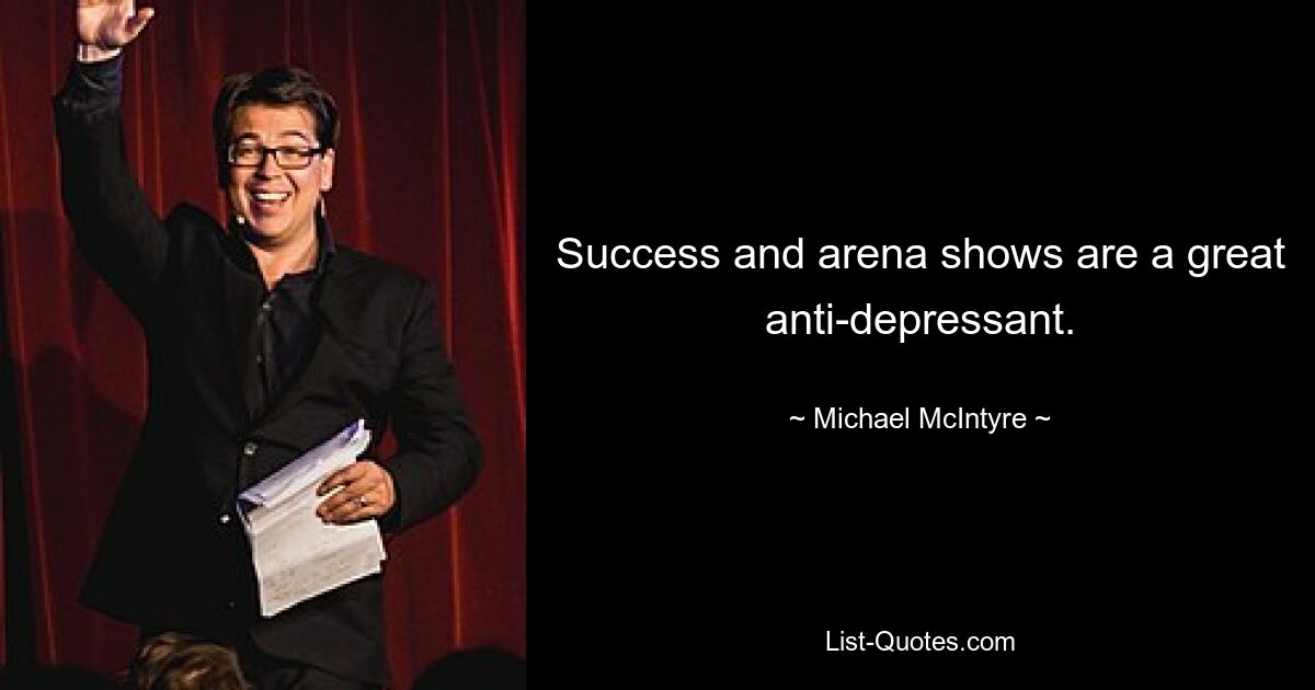 Success and arena shows are a great anti-depressant. — © Michael McIntyre