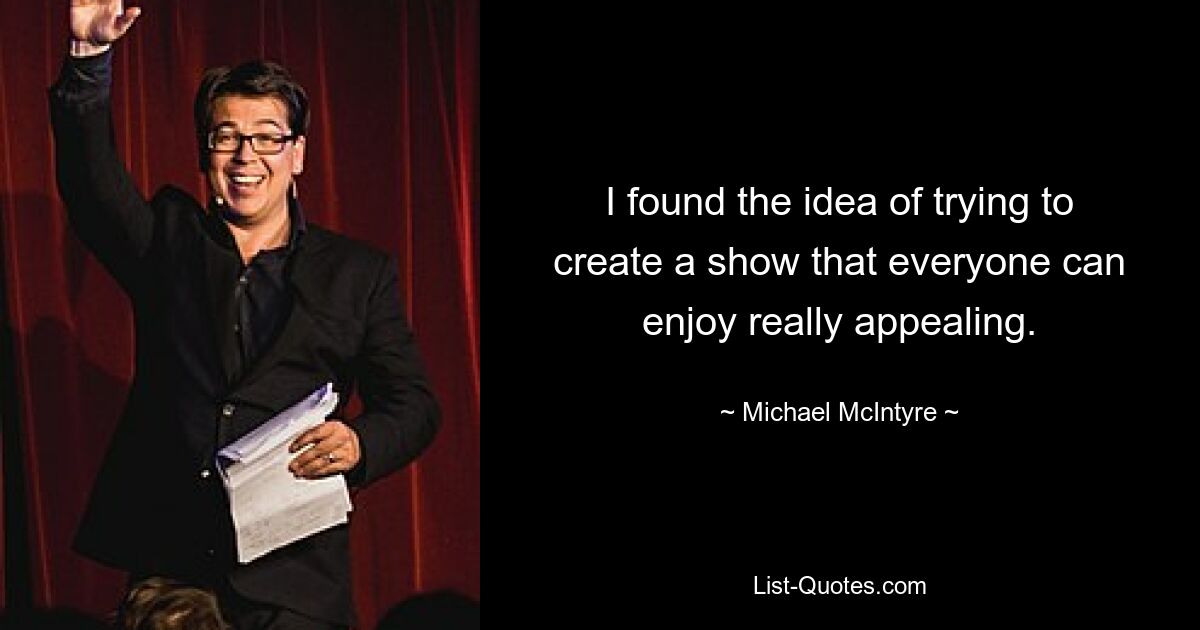 I found the idea of trying to create a show that everyone can enjoy really appealing. — © Michael McIntyre