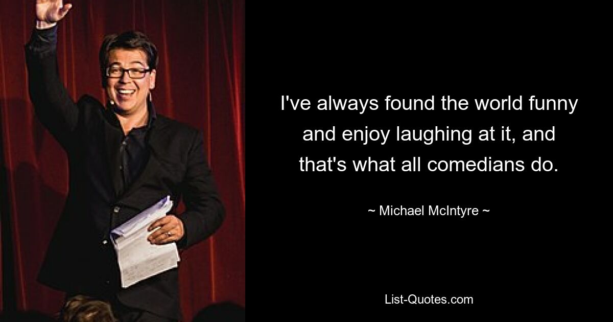 I've always found the world funny and enjoy laughing at it, and that's what all comedians do. — © Michael McIntyre