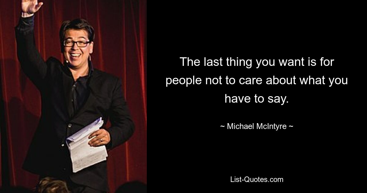 The last thing you want is for people not to care about what you have to say. — © Michael McIntyre