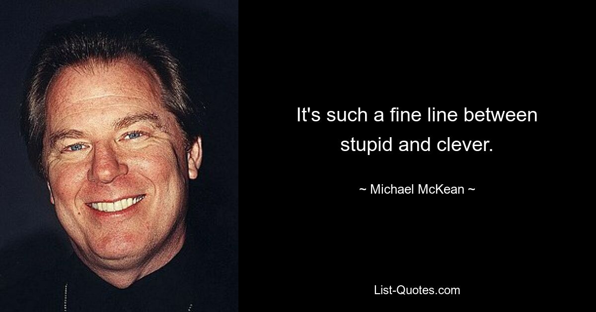 It's such a fine line between stupid and clever. — © Michael McKean