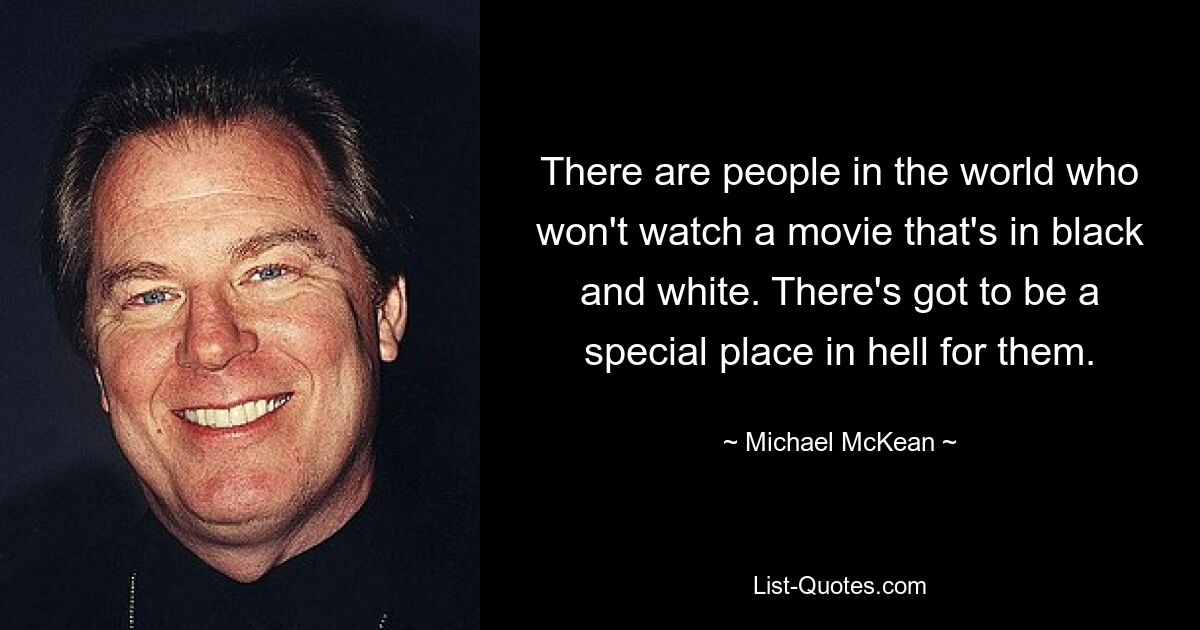 There are people in the world who won't watch a movie that's in black and white. There's got to be a special place in hell for them. — © Michael McKean