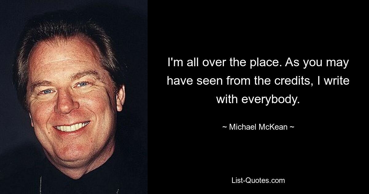 I'm all over the place. As you may have seen from the credits, I write with everybody. — © Michael McKean