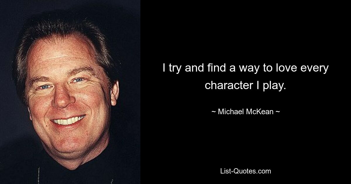 I try and find a way to love every character I play. — © Michael McKean