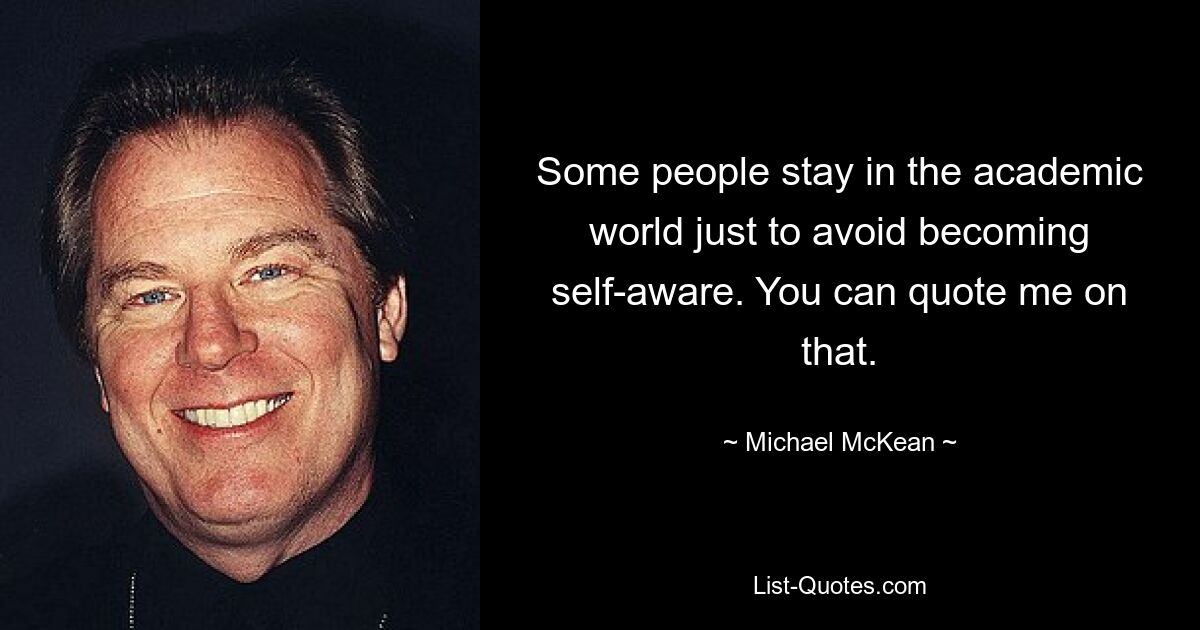 Some people stay in the academic world just to avoid becoming self-aware. You can quote me on that. — © Michael McKean