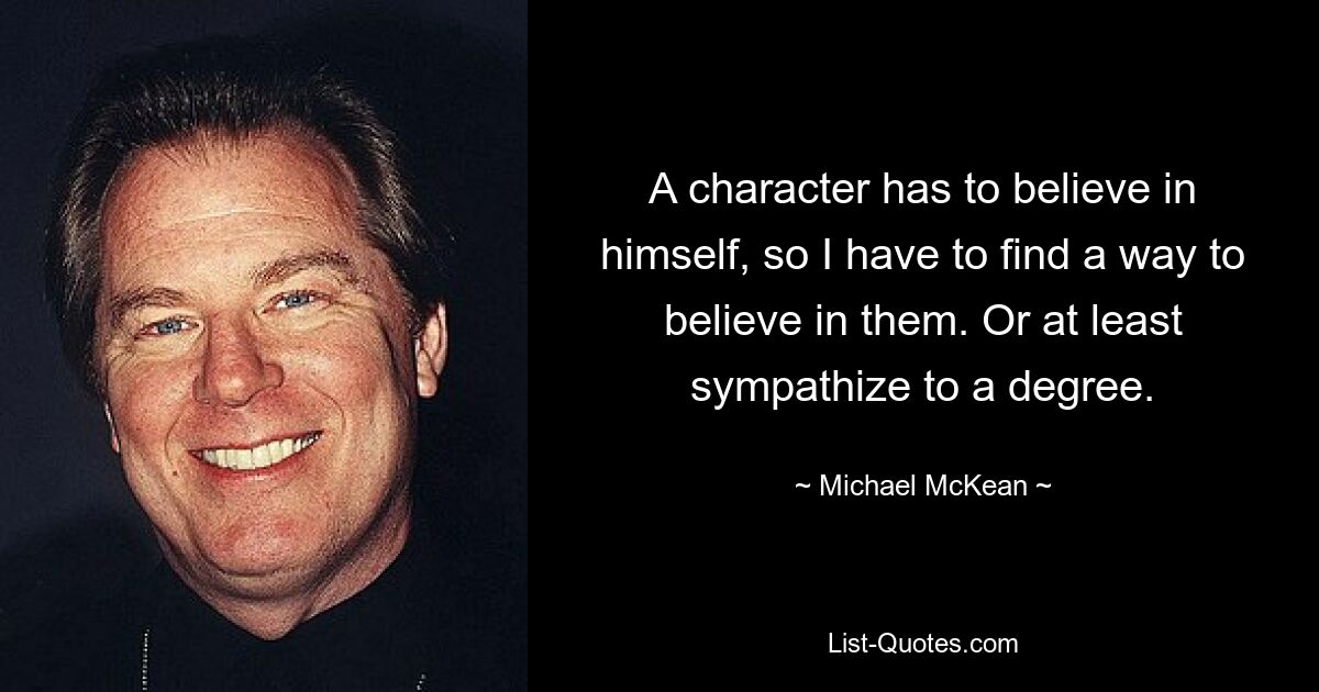 A character has to believe in himself, so I have to find a way to believe in them. Or at least sympathize to a degree. — © Michael McKean