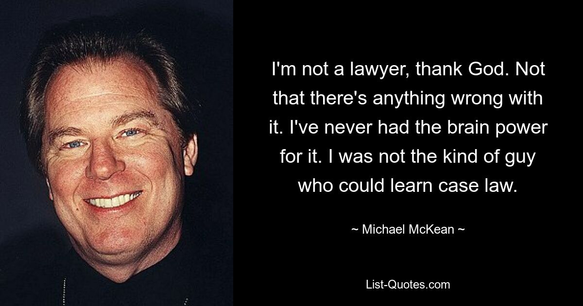 I'm not a lawyer, thank God. Not that there's anything wrong with it. I've never had the brain power for it. I was not the kind of guy who could learn case law. — © Michael McKean