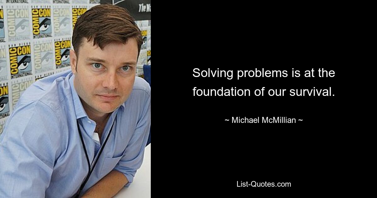 Solving problems is at the foundation of our survival. — © Michael McMillian