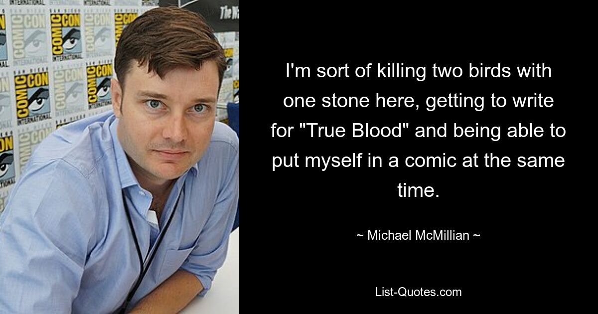 I'm sort of killing two birds with one stone here, getting to write for "True Blood" and being able to put myself in a comic at the same time. — © Michael McMillian