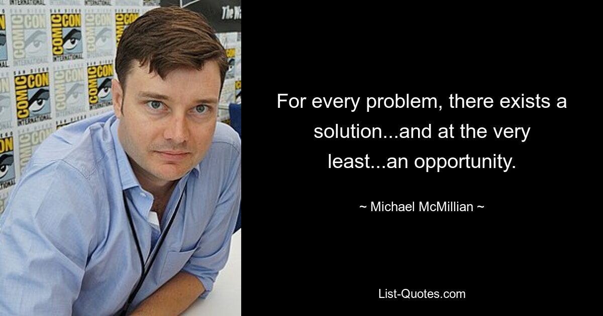 For every problem, there exists a solution...and at the very least...an opportunity. — © Michael McMillian