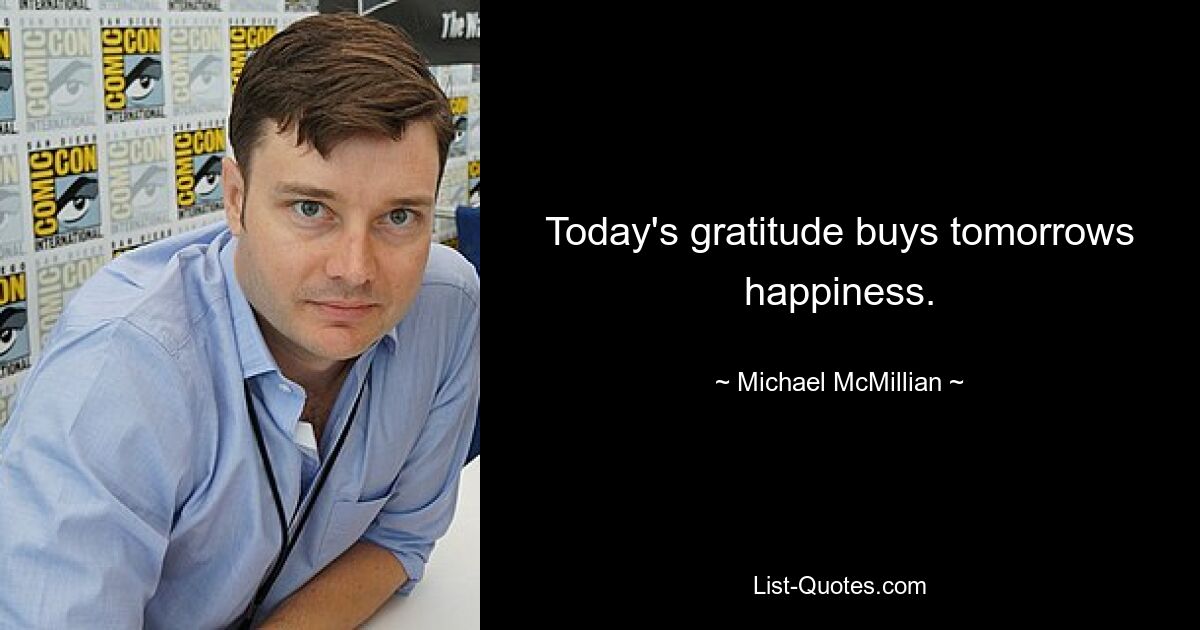 Today's gratitude buys tomorrows happiness. — © Michael McMillian