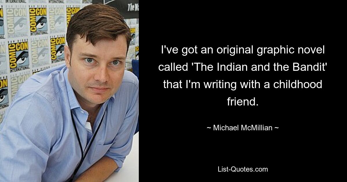 I've got an original graphic novel called 'The Indian and the Bandit' that I'm writing with a childhood friend. — © Michael McMillian