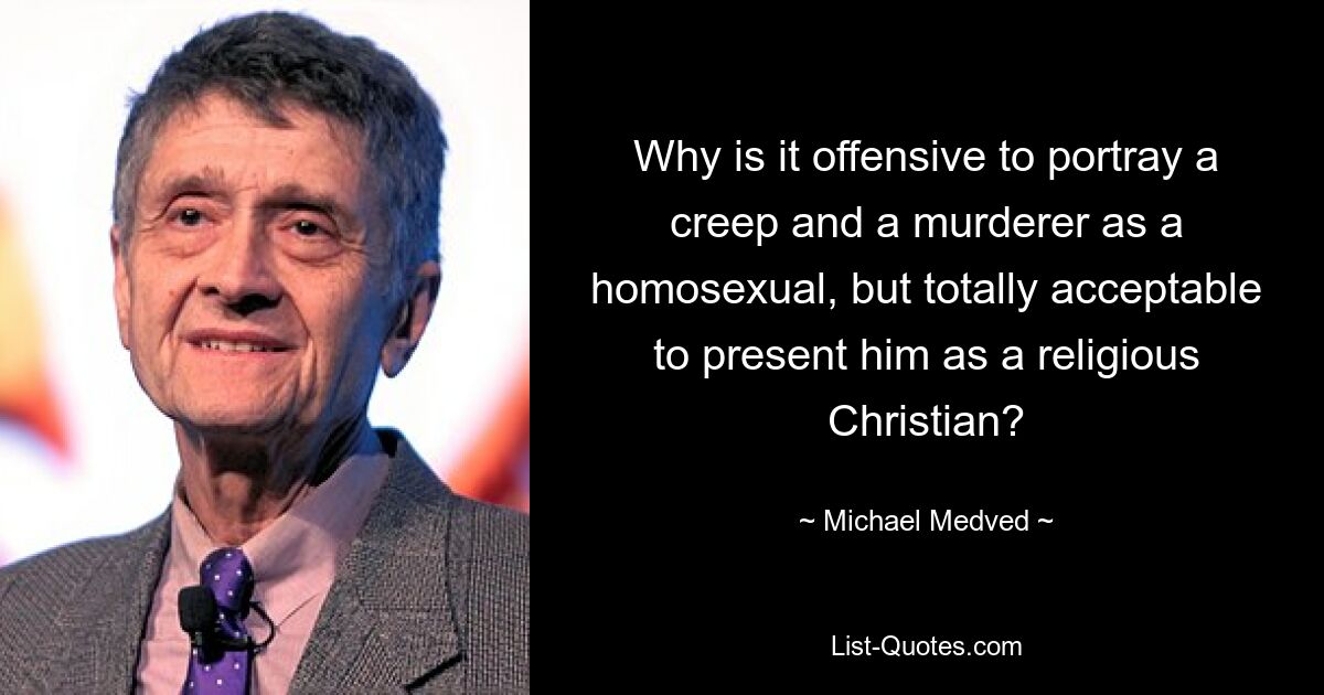 Why is it offensive to portray a creep and a murderer as a homosexual, but totally acceptable to present him as a religious Christian? — © Michael Medved