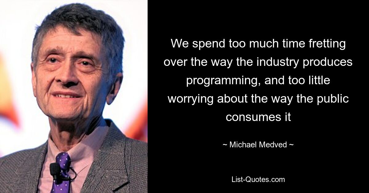 We spend too much time fretting over the way the industry produces programming, and too little worrying about the way the public consumes it — © Michael Medved